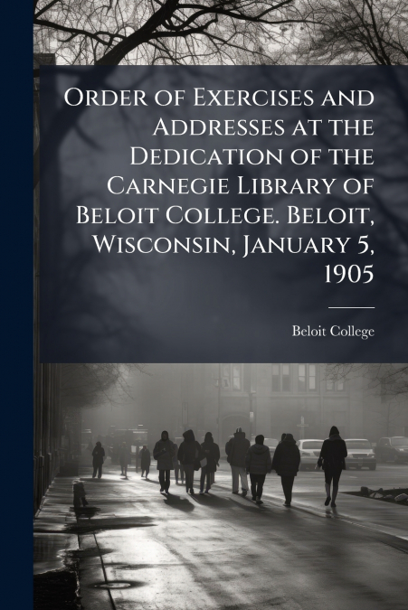 Order of Exercises and Addresses at the Dedication of the Carnegie Library of Beloit College. Beloit, Wisconsin, January 5, 1905