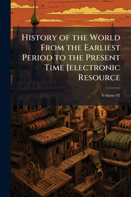 History of the World From the Earliest Period to the Present Time [electronic Resource; Volume 02