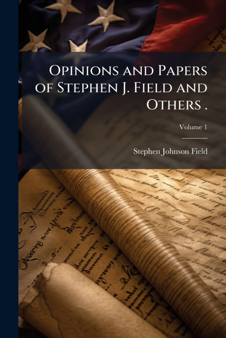 Opinions and Papers of Stephen J. Field and Others .; Volume 1