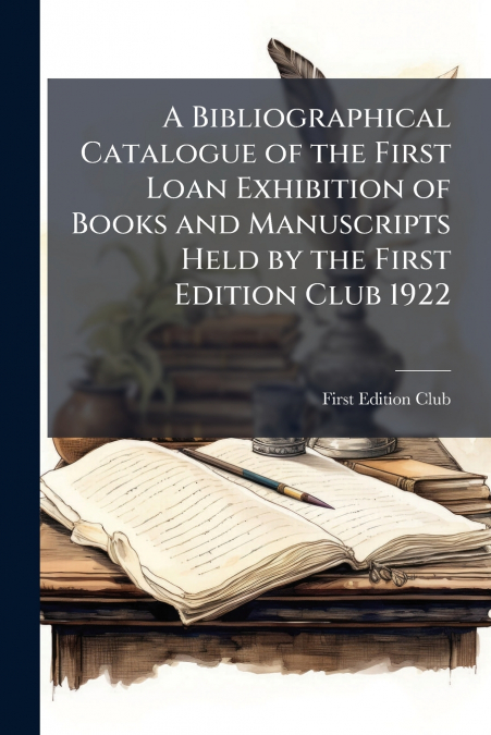 A Bibliographical Catalogue of the First Loan Exhibition of Books and Manuscripts Held by the First Edition Club 1922