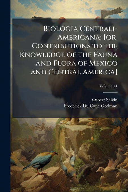Biologia Centrali-Americana; [or, Contributions to the Knowledge of the Fauna and Flora of Mexico and Central America]; Volume 41