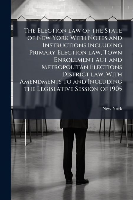 The Election law of the State of New York With Notes and Instructions Including Primary Election law, Town Enrollment act and Metropolitan Elections District law, With Amendments to and Including the 