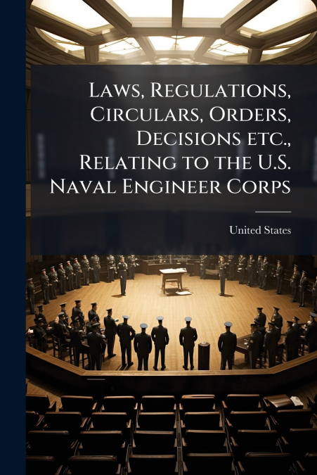 Laws, Regulations, Circulars, Orders, Decisions etc., Relating to the U.S. Naval Engineer Corps
