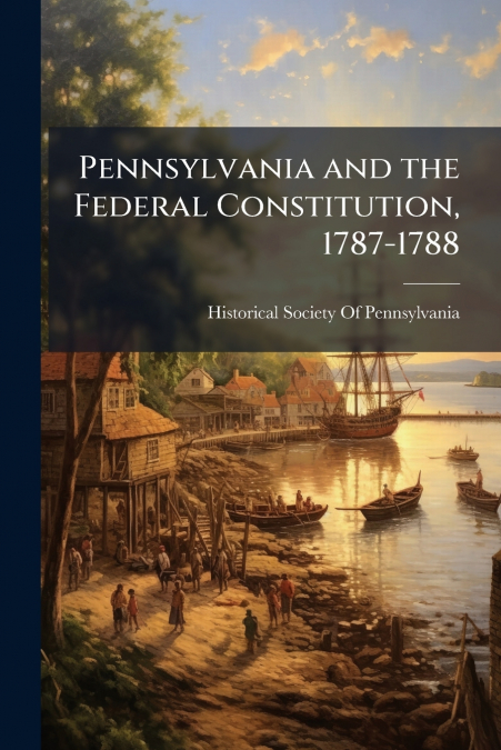 Pennsylvania and the Federal Constitution, 1787-1788