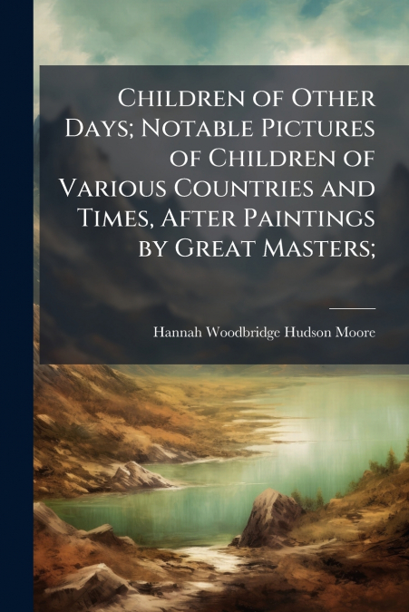 Children of Other Days; Notable Pictures of Children of Various Countries and Times, After Paintings by Great Masters;