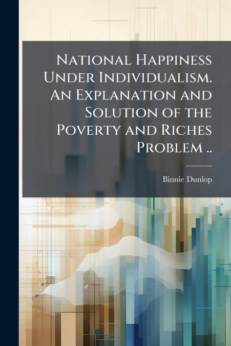 National Happiness Under Individualism. An Explanation and Solution of the Poverty and Riches Problem ..