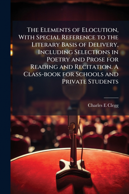 The Elements of Elocution, With Special Reference to the Literary Basis of Delivery, Including Selections in Poetry and Prose for Reading and Recitation. A Class-book for Schools and Private Students