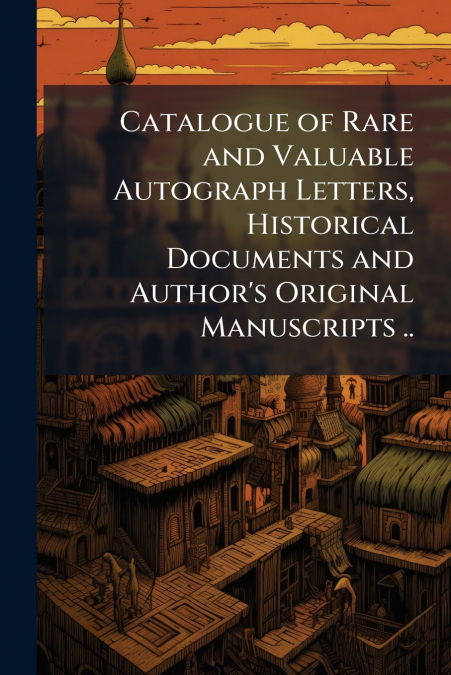 Catalogue of Rare and Valuable Autograph Letters, Historical Documents and Author’s Original Manuscripts ..