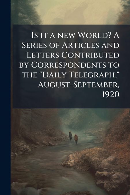 Is it a new World? A Series of Articles and Letters Contributed by Correspondents to the 'Daily Telegraph,' August-September, 1920