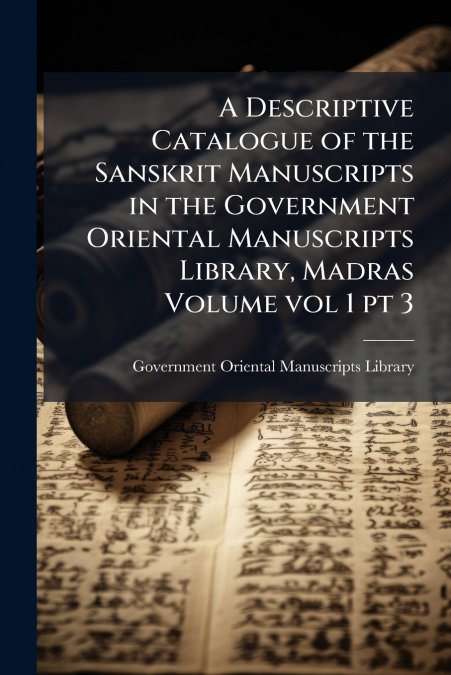 A Descriptive Catalogue of the Sanskrit Manuscripts in the Government Oriental Manuscripts Library, Madras Volume vol 1 pt 3