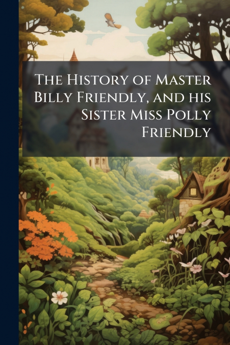 The History of Master Billy Friendly, and his Sister Miss Polly Friendly
