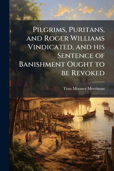 Pilgrims, Puritans, and Roger Williams Vindicated, and his Sentence of Banishment Ought to be Revoked