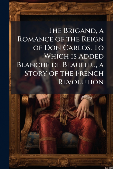 The Brigand, a Romance of the Reign of Don Carlos. To Which is Added Blanche de Beaulieu, a Story of the French Revolution