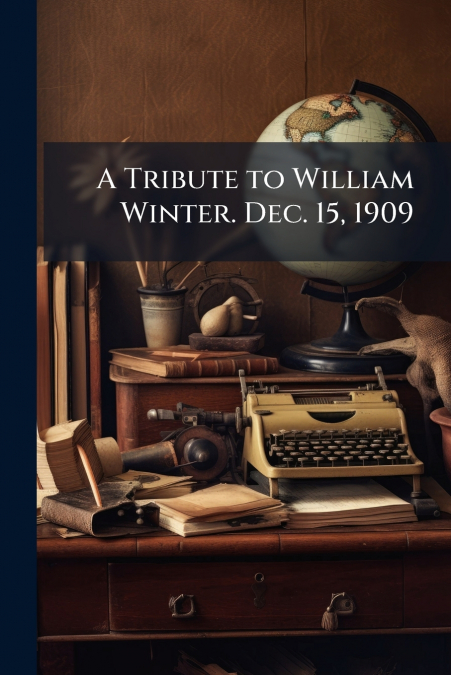 A Tribute to William Winter. Dec. 15, 1909