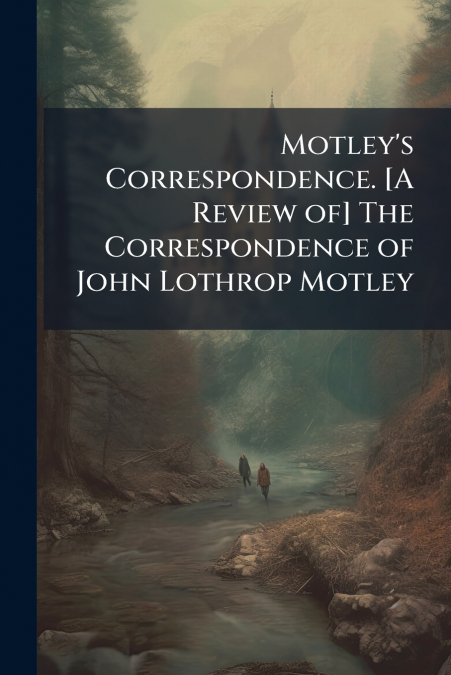 Motley’s Correspondence. [A Review of] The Correspondence of John Lothrop Motley