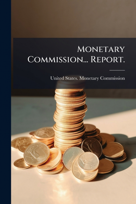 Monetary Commission... Report.