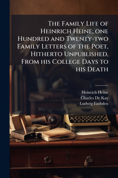 The Family Life of Heinrich Heine; one Hundred and Twenty-two Family Letters of the Poet, Hitherto Unpublished, From his College Days to his Death