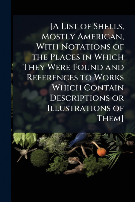 [A List of Shells, Mostly American, With Notations of the Places in Which They Were Found and References to Works Which Contain Descriptions or Illustrations of Them]