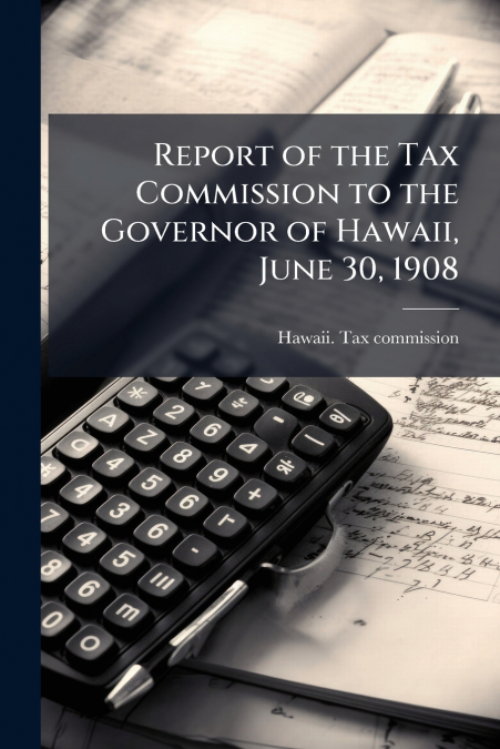 Report of the Tax Commission to the Governor of Hawaii, June 30, 1908