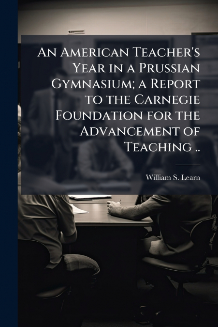 An American Teacher’s Year in a Prussian Gymnasium; a Report to the Carnegie Foundation for the Advancement of Teaching ..