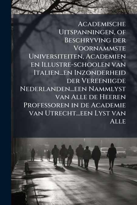 Academische Uitspanningen, of Beschryving der Voornammste Universiteiten, Academien en Illustre-schoolen van Italien...en Inzonderheid der Vereeniigde Nederlanden...een Nammlyst van Alle de Heeren Pro