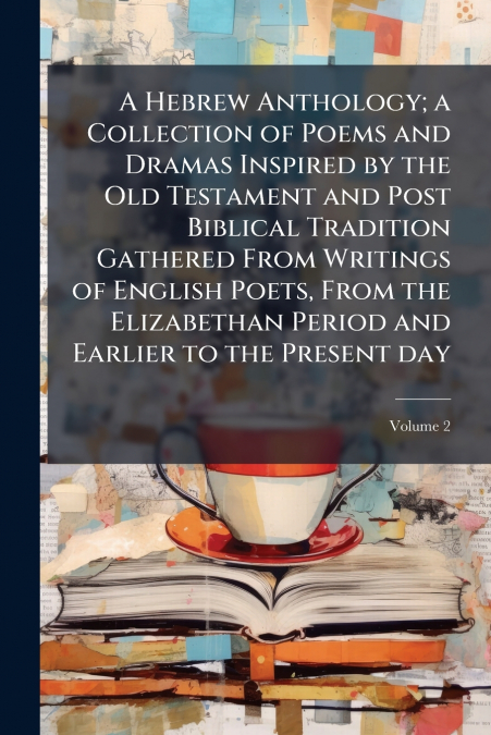 A Hebrew Anthology; a Collection of Poems and Dramas Inspired by the Old Testament and Post Biblical Tradition Gathered From Writings of English Poets, From the Elizabethan Period and Earlier to the P