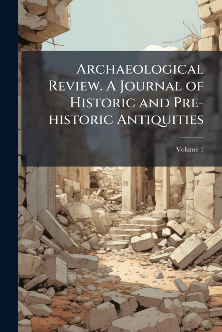 Archaeological Review. A Journal of Historic and Pre-historic Antiquities; Volume 1