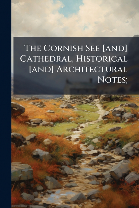 The Cornish See [and] Cathedral, Historical [and] Architectural Notes;