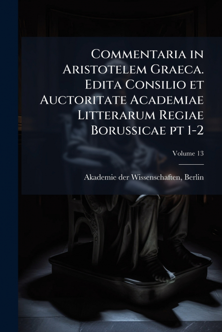 Commentaria in Aristotelem Graeca. Edita Consilio et Auctoritate Academiae Litterarum Regiae Borussicae pt 1-2; Volume 13