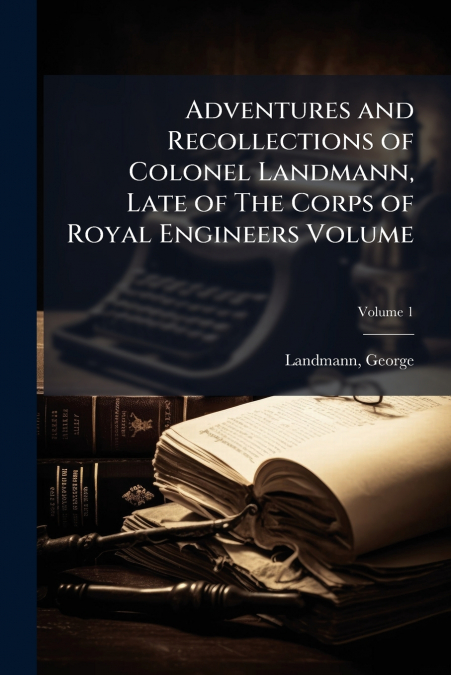 Adventures and Recollections of Colonel Landmann, Late of The Corps of Royal Engineers Volume; Volume 1