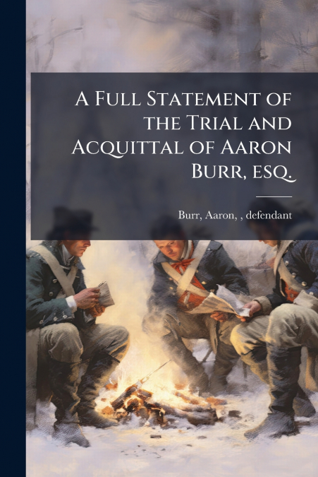A Full Statement of the Trial and Acquittal of Aaron Burr, esq.