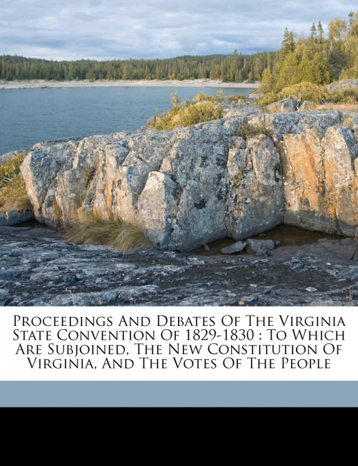 Proceedings and debates of the Virginia State Convention of 1829-1830