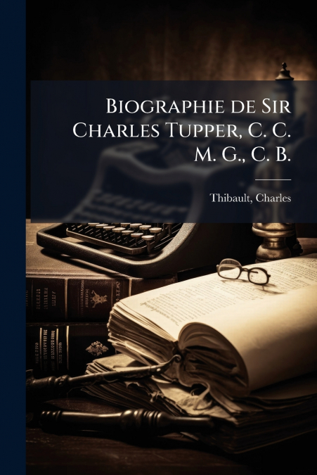 Biographie de Sir Charles Tupper, C. C. M. G., C. B.