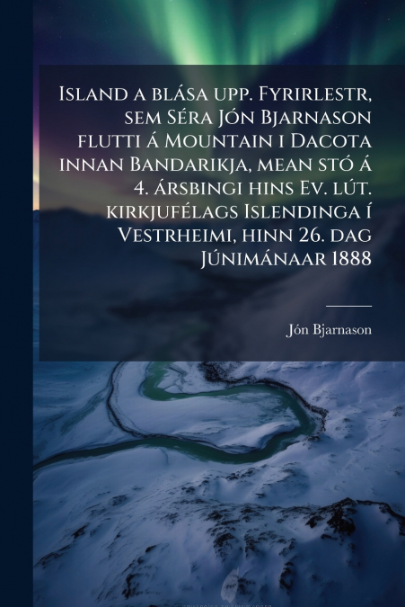 Island a blása upp. Fyrirlestr, sem Séra Jón Bjarnason flutti á Mountain i Dacota innan Bandarikja, mean stó á 4. ársbingi hins Ev. lút. kirkjufélags Islendinga í Vestrheimi, hinn 26. dag Júnimánaar 1