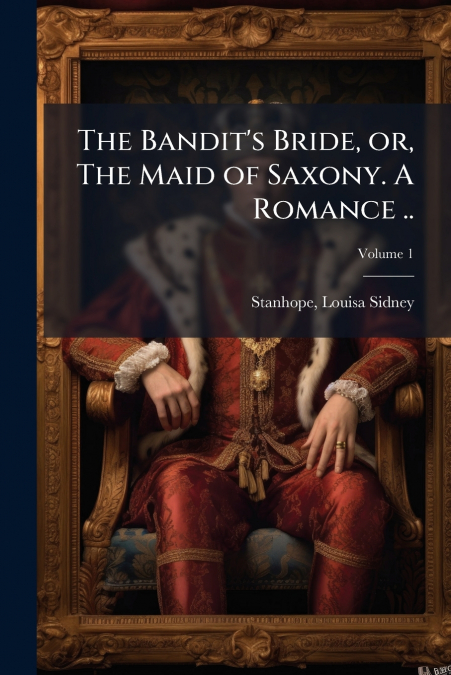 The Bandit’s Bride, or, The Maid of Saxony. A Romance ..; Volume 1