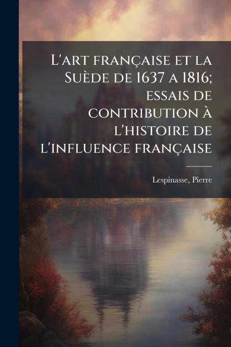 L’art française et la Suède de 1637 a 1816; essais de contribution à l’histoire de l’influence française