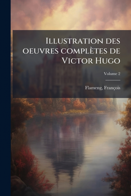 Illustration des oeuvres complètes de Victor Hugo; Volume 2
