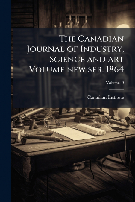 The Canadian Journal of Industry, Science and art Volume new ser. 1864; Volume  9