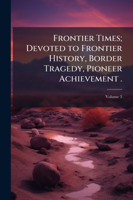 Frontier Times; Devoted to Frontier History, Border Tragedy, Pioneer Achievement .; Volume 3