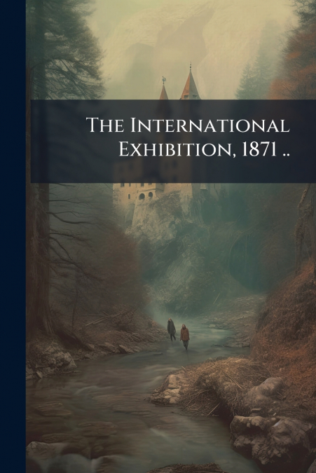 The International Exhibition, 1871 ..