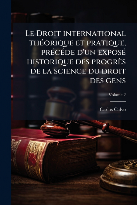 Le Droit international théorique et pratique, précéde d’un exposé historique des progrès de la science du droit des gens; Volume 2