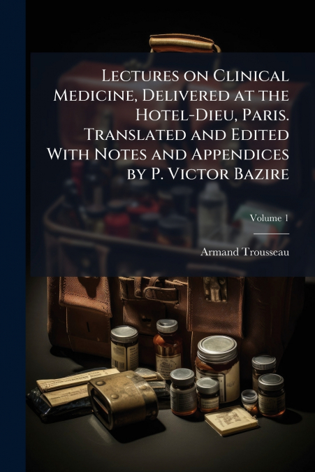 Lectures on Clinical Medicine, Delivered at the Hotel-Dieu, Paris. Translated and Edited With Notes and Appendices by P. Victor Bazire; Volume 1
