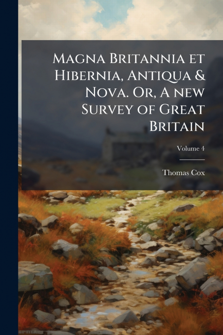 Magna Britannia et Hibernia, Antiqua & Nova. Or, A new Survey of Great Britain; Volume 4