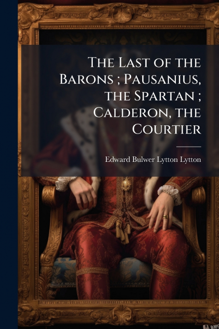 The Last of the Barons ; Pausanius, the Spartan ; Calderon, the Courtier