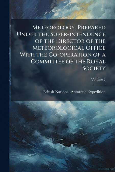 Meteorology. Prepared Under the Super-intendence of the Director of the Meteorological Office With the Co-operation of a Committee of the Royal Society; Volume 2