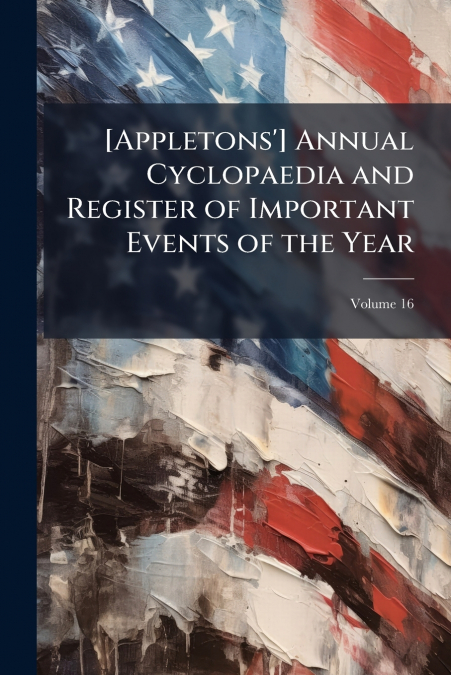 [Appletons’] Annual Cyclopaedia and Register of Important Events of the Year