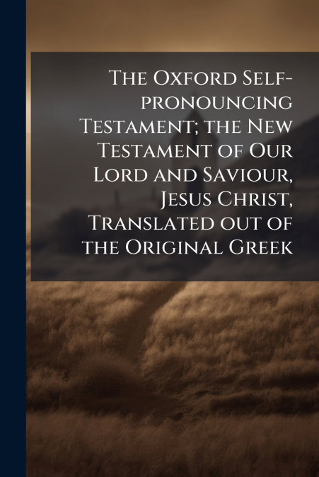 The Oxford Self-pronouncing Testament; the New Testament of Our Lord and Saviour, Jesus Christ, Translated out of the Original Greek