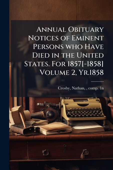 Annual Obituary Notices of Eminent Persons who Have Died in the United States. For 1857[-1858] Volume 2, Yr.1858
