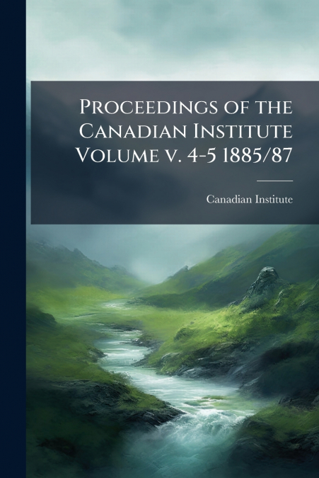 Proceedings of the Canadian Institute Volume v. 4-5 1885/87