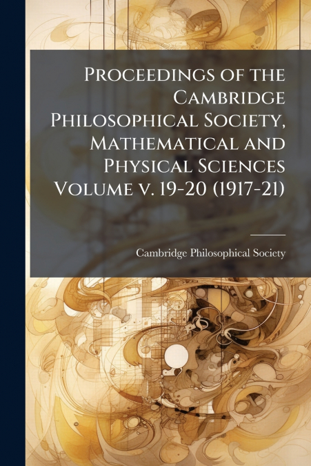 Proceedings of the Cambridge Philosophical Society, Mathematical and Physical Sciences Volume v. 19-20 (1917-21)